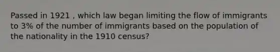 Passed in 1921 , which law began limiting the flow of immigrants to 3% of the number of immigrants based on the population of the nationality in the 1910 census?