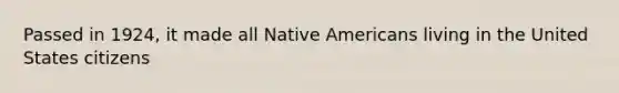 Passed in 1924, it made all Native Americans living in the United States citizens