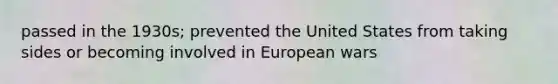 passed in the 1930s; prevented the United States from taking sides or becoming involved in European wars