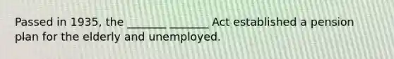 Passed in 1935, the _______ _______ Act established a pension plan for the elderly and unemployed.