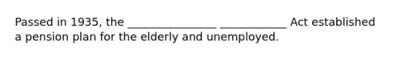 Passed in 1935, the ________________ ____________ Act established a pension plan for the elderly and unemployed.