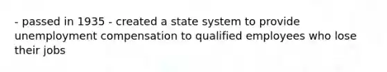 - passed in 1935 - created a state system to provide unemployment compensation to qualified employees who lose their jobs