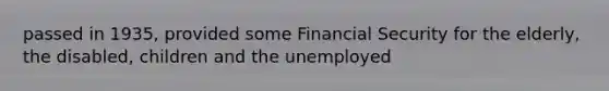 passed in 1935, provided some Financial Security for the elderly, the disabled, children and the unemployed