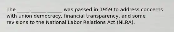 The _____-______ ______ was passed in 1959 to address concerns with union democracy, financial transparency, and some revisions to the National Labor Relations Act (NLRA).