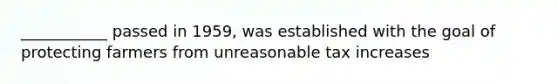 ___________ passed in 1959, was established with the goal of protecting farmers from unreasonable tax increases