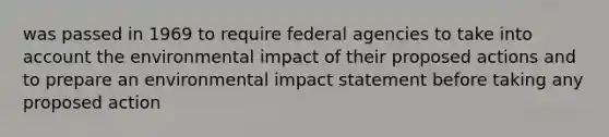 was passed in 1969 to require federal agencies to take into account the environmental impact of their proposed actions and to prepare an environmental impact statement before taking any proposed action