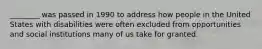 ________ was passed in 1990 to address how people in the United States with disabilities were often excluded from opportunities and social institutions many of us take for granted.