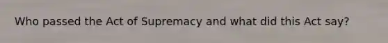 Who passed the Act of Supremacy and what did this Act say?