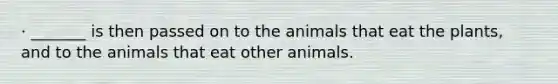 · _______ is then passed on to the animals that eat the plants, and to the animals that eat other animals.