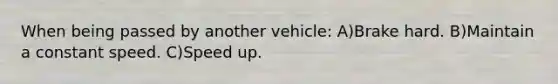 When being passed by another vehicle: A)Brake hard. B)Maintain a constant speed. C)Speed up.