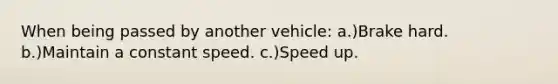 When being passed by another vehicle: a.)Brake hard. b.)Maintain a constant speed. c.)Speed up.