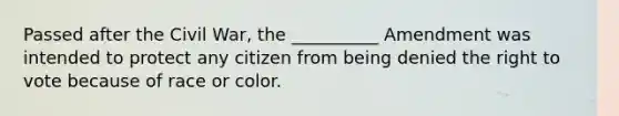 Passed after the Civil War, the __________ Amendment was intended to protect any citizen from being denied the right to vote because of race or color.