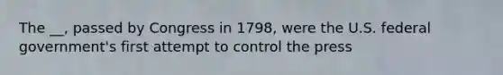 The __, passed by Congress in 1798, were the U.S. federal government's first attempt to control the press