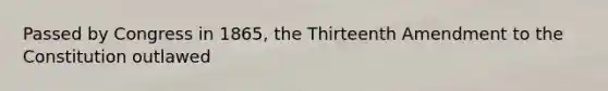 Passed by Congress in 1865, the Thirteenth Amendment to the Constitution outlawed