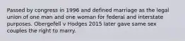 Passed by congress in 1996 and defined marriage as the legal union of one man and one woman for federal and interstate purposes. Obergefell v Hodges 2015 later gave same sex couples the right to marry.