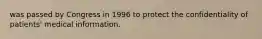 was passed by Congress in 1996 to protect the confidentiality of patients' medical information.