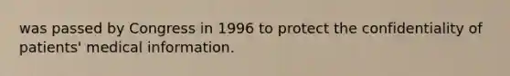 was passed by Congress in 1996 to protect the confidentiality of patients' medical information.