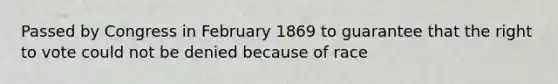 Passed by Congress in February 1869 to guarantee that the right to vote could not be denied because of race