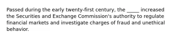 Passed during the early twenty-first century, the _____ increased the Securities and Exchange Commission's authority to regulate financial markets and investigate charges of fraud and unethical behavior.