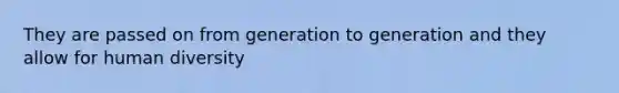 They are passed on from generation to generation and they allow for human diversity