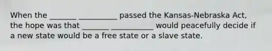 When the _______ __________ passed the Kansas-Nebraska Act, the hope was that _______ ___________ would peacefully decide if a new state would be a free state or a slave state.