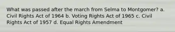 What was passed after the march from Selma to Montgomer? a. Civil Rights Act of 1964 b. Voting Rights Act of 1965 c. Civil Rights Act of 1957 d. Equal Rights Amendment