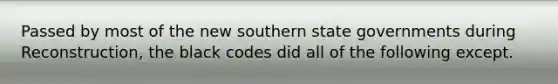 Passed by most of the new southern state governments during Reconstruction, the black codes did all of the following except.