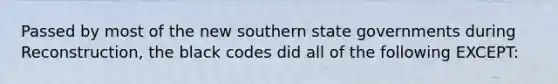 Passed by most of the new southern state governments during Reconstruction, the black codes did all of the following EXCEPT: