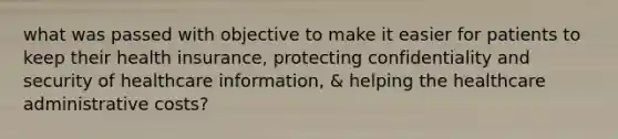 what was passed with objective to make it easier for patients to keep their health insurance, protecting confidentiality and security of healthcare information, & helping the healthcare administrative costs?