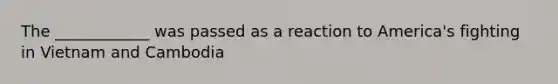 The ____________ was passed as a reaction to America's fighting in Vietnam and Cambodia