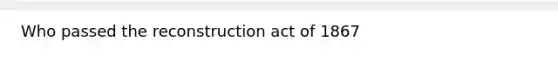 Who passed the reconstruction act of 1867