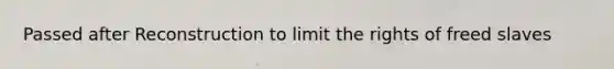 Passed after Reconstruction to limit the rights of freed slaves