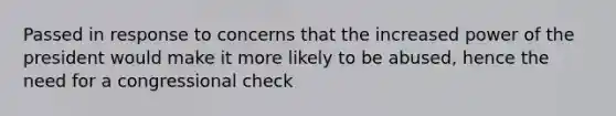 Passed in response to concerns that the increased power of the president would make it more likely to be abused, hence the need for a congressional check