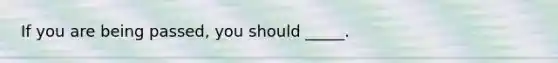 If you are being passed, you should _____.