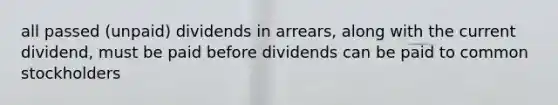 all passed (unpaid) dividends in arrears, along with the current dividend, must be paid before dividends can be paid to common stockholders