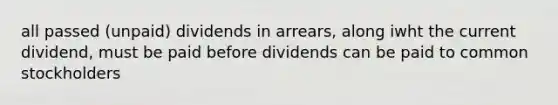 all passed (unpaid) dividends in arrears, along iwht the current dividend, must be paid before dividends can be paid to common stockholders