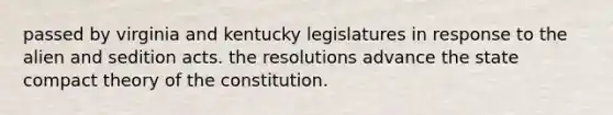 passed by virginia and kentucky legislatures in response to the alien and sedition acts. the resolutions advance the state compact theory of the constitution.