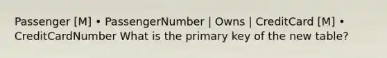 Passenger [M] • PassengerNumber | Owns | CreditCard [M] • CreditCardNumber What is the primary key of the new table?