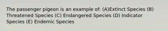 The passenger pigeon is an example of: (A)Extinct Species (B) Threatened Species (C) Endangered Species (D) Indicator Species (E) Endemic Species