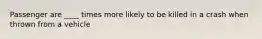 Passenger are ____ times more likely to be killed in a crash when thrown from a vehicle