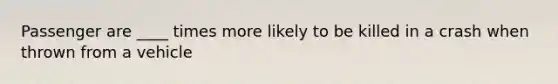 Passenger are ____ times more likely to be killed in a crash when thrown from a vehicle