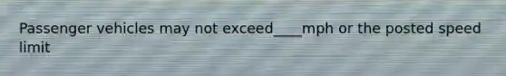 Passenger vehicles may not exceed____mph or the posted speed limit