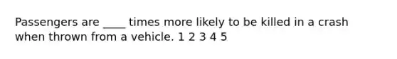 Passengers are ____ times more likely to be killed in a crash when thrown from a vehicle. 1 2 3 4 5