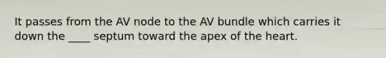 It passes from the AV node to the AV bundle which carries it down the ____ septum toward the apex of the heart.