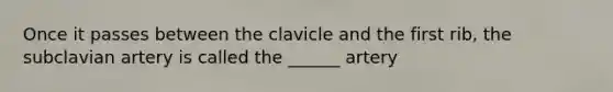 Once it passes between the clavicle and the first rib, the subclavian artery is called the ______ artery