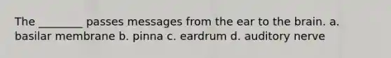 The ________ passes messages from the ear to the brain. a. basilar membrane b. pinna c. eardrum d. auditory nerve