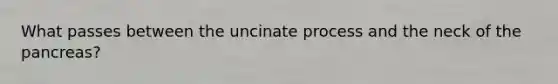 What passes between the uncinate process and the neck of the pancreas?