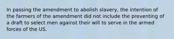 In passing the amendment to abolish slavery, the intention of the farmers of the amendment did not include the preventing of a draft to select men against their will to serve in the armed forces of the US.