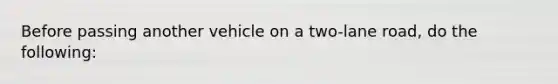 Before passing another vehicle on a two-lane road, do the following: