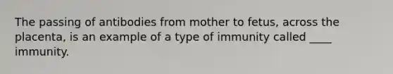 The passing of antibodies from mother to fetus, across the placenta, is an example of a type of immunity called ____ immunity.